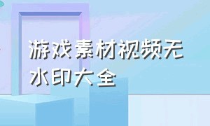 游戏素材视频无水印大全（免费游戏素材库视频素材无水印）