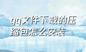 qq文件下载的压缩包怎么安装