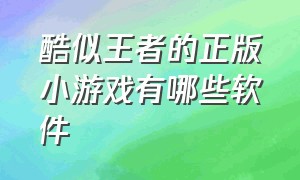 酷似王者的正版小游戏有哪些软件（类似于王者荣耀的小游戏下载）