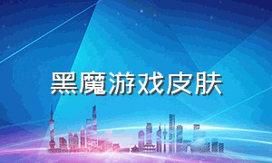 黑魔游戏皮肤（游戏鬼魅皮肤）