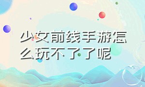 少女前线手游怎么玩不了了呢（少女前线手游怎么玩不了了呢）