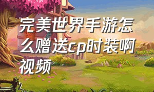 完美世界手游怎么赠送cp时装啊视频（完美世界手游怎么领取大玩家时装）