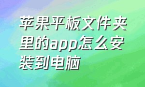 苹果平板文件夹里的app怎么安装到电脑