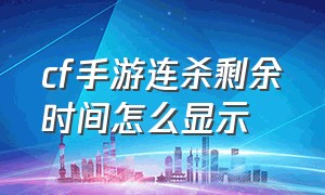 cf手游连杀剩余时间怎么显示（cf手游连杀剩余时间怎么弄）