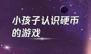 小孩子认识硬币的游戏（小孩子认识硬币的游戏有哪些）