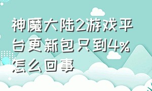 神魔大陆2游戏平台更新包只到4%怎么回事