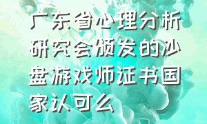 广东省心理分析研究会颁发的沙盘游戏师证书国家认可么