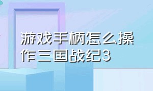 游戏手柄怎么操作三国战纪3（游戏手柄怎么操作三国战纪3a）