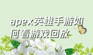 apex英雄手游如何看游戏回放（apex英雄手游怎么切换第三视角）