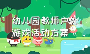 幼儿园教师户外游戏活动方案（幼儿园户外游戏教师培训方案）