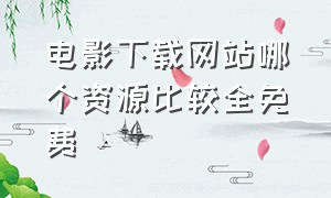 电影下载网站哪个资源比较全免费