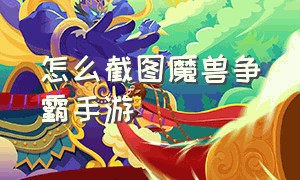 怎么截图魔兽争霸手游（怎么截图魔兽争霸手游的图片）