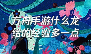 方舟手游什么龙给的经验多一点