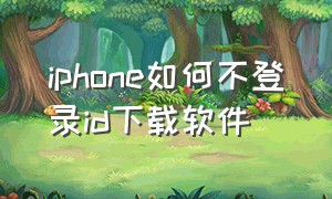 iphone如何不登录id下载软件（苹果手机如何不登录id下载app）