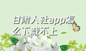 甘肃人社app怎么下载不上