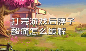 打完游戏后脖子酸痛怎么缓解