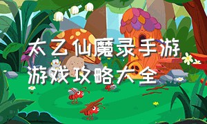 太乙仙魔录手游游戏攻略大全