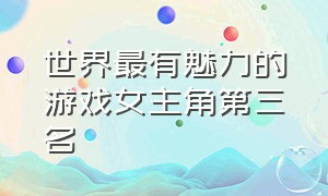 世界最有魅力的游戏女主角第三名（十大最美游戏女主角排名）