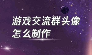 游戏交流群头像怎么制作