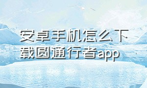 安卓手机怎么下载圆通行者app