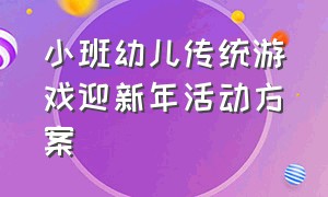 小班幼儿传统游戏迎新年活动方案