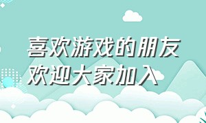 喜欢游戏的朋友欢迎大家加入（献给所有热爱游戏的朋友们）