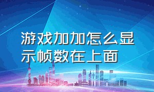 游戏加加怎么显示帧数在上面