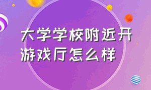 大学学校附近开游戏厅怎么样