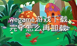 wegame游戏下载完了怎么再卸载