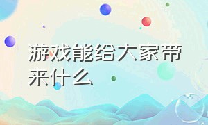 游戏能给大家带来什么（游戏能给我们带来什么快乐）