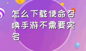 怎么下载使命召唤手游不需要实名（怎么下载使命召唤战区手游安装包）