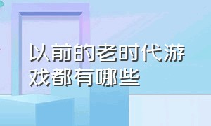 以前的老时代游戏都有哪些（以前的老时代游戏都有哪些名字）