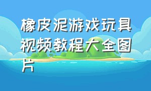 橡皮泥游戏玩具视频教程大全图片