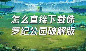 怎么直接下载侏罗纪公园破解版（侏罗纪公园正确下载方法）