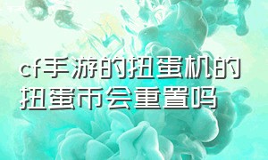 cf手游的扭蛋机的扭蛋币会重置吗