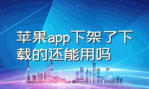 苹果app下架了下载的还能用吗