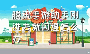 腾讯手游助手刚进去就闪退怎么办（腾讯手游助手模拟器）