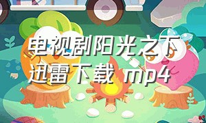 电视剧阳光之下迅雷下载 mp4（阳光之下迅雷免费观看）