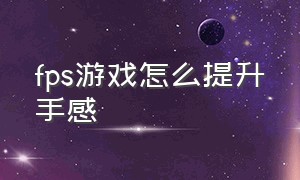 fps游戏怎么提升手感（fps游戏怎么提升手感设置）