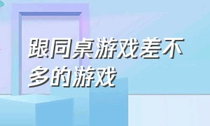 跟同桌游戏差不多的游戏