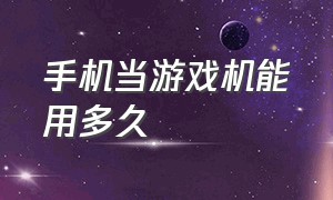 手机当游戏机能用多久（手机能当游戏机吗）