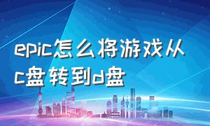 epic怎么将游戏从c盘转到d盘