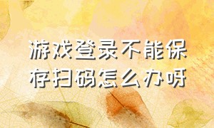 游戏登录不能保存扫码怎么办呀（游戏登录不能保存扫码怎么办呀苹果手机）