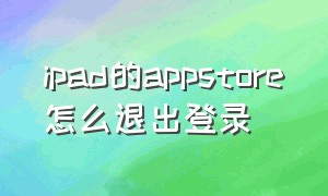 ipad的appstore怎么退出登录（ipadapp store怎么退出账号）