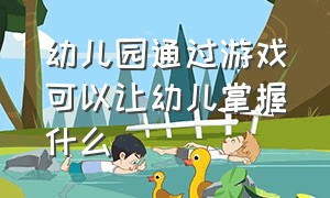 幼儿园通过游戏可以让幼儿掌握什么