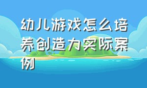 幼儿游戏怎么培养创造力实际案例