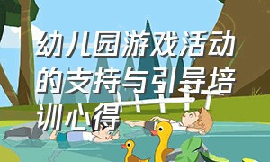 幼儿园游戏活动的支持与引导培训心得