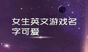 女生英文游戏名字可爱