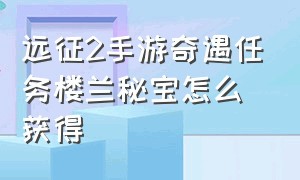 远征2手游奇遇任务楼兰秘宝怎么获得（远征2手游奇遇美人一笑怎么完成）