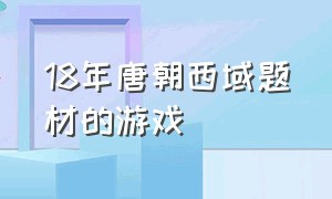 18年唐朝西域题材的游戏